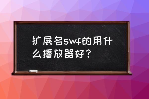 swf后缀的文件用什么打开 扩展名swf的用什么播放器好？