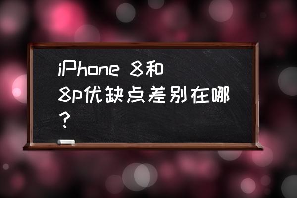 苹果8与8plus区别 iPhone 8和8p优缺点差别在哪？