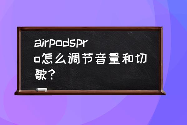 airpodspro按键调音量 airpodspro怎么调节音量和切歌？
