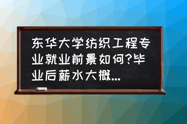 上海东华大学纺织类专业好吗 东华大学纺织工程专业就业前景如何?毕业后薪水大概有多少啊？