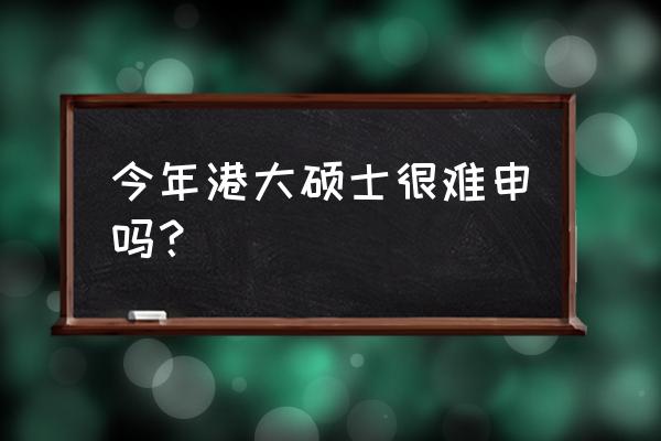 香港比较容易申请硕士的大学 今年港大硕士很难申吗？