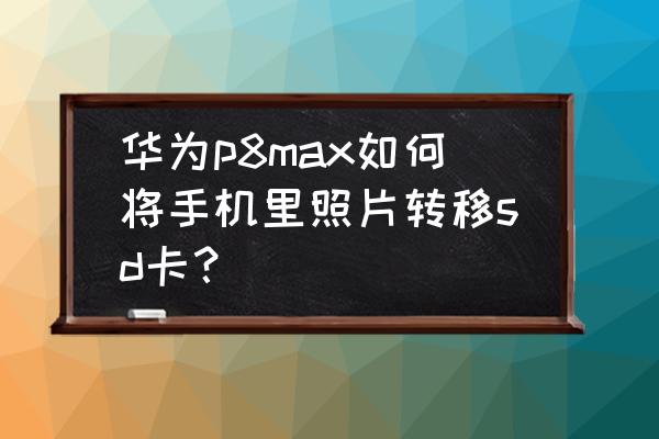 如何扩大华为p8手机内存 华为p8max如何将手机里照片转移sd卡？