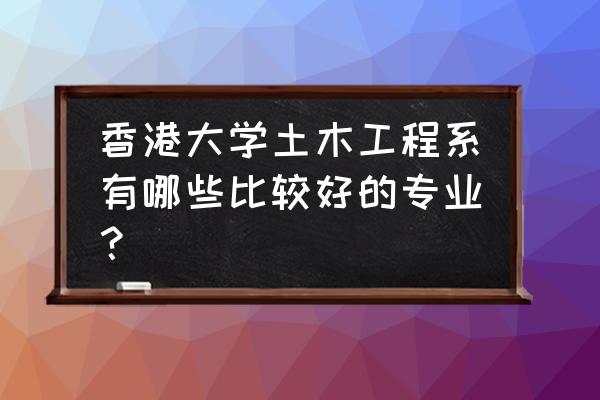香港求学最好的专业 香港大学土木工程系有哪些比较好的专业？