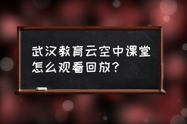 武汉小学空中课堂登录平台 武汉教育云空中课堂怎么观看回放？