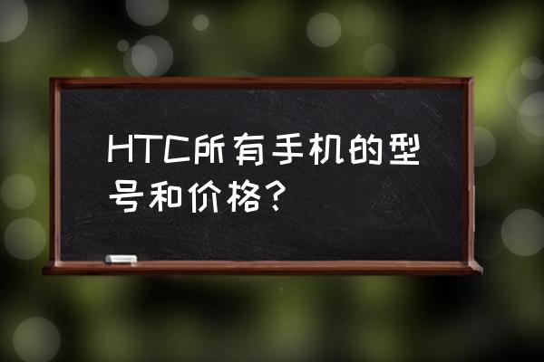 htc渴望8是最小的卡吗 HTC所有手机的型号和价格？