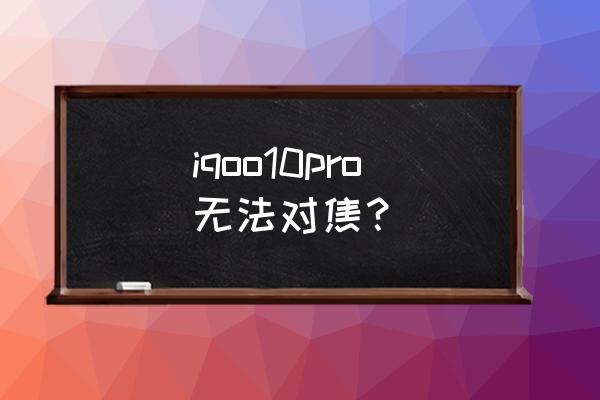 什么是手机拍照左右对焦 iqoo10pro无法对焦？