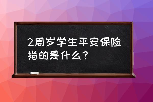 中国平安保险儿童险种哪种好 2周岁学生平安保险指的是什么？