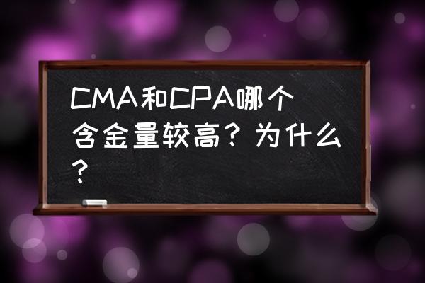 cpa和cma哪个含金量高 CMA和CPA哪个含金量较高？为什么？