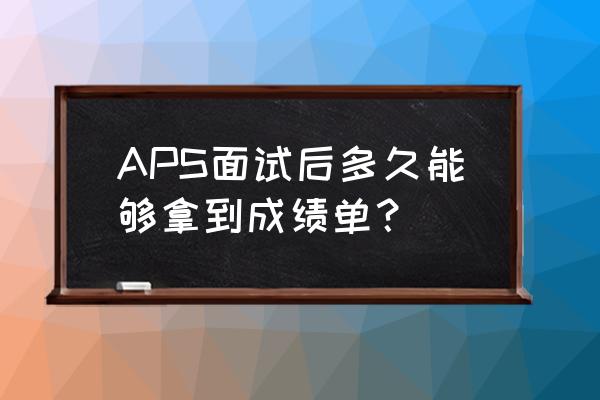 aps 审核面试多久后通知 APS面试后多久能够拿到成绩单？