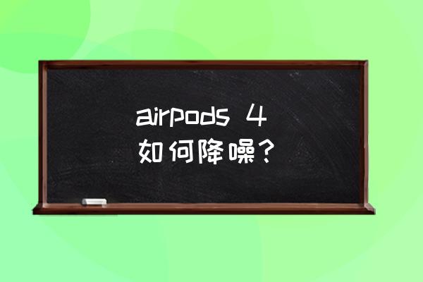 airpods主动降噪设置 airpods 4如何降噪？