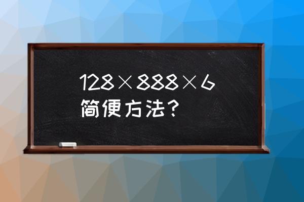 8886是怎么样算出答案的 128×888×6简便方法？