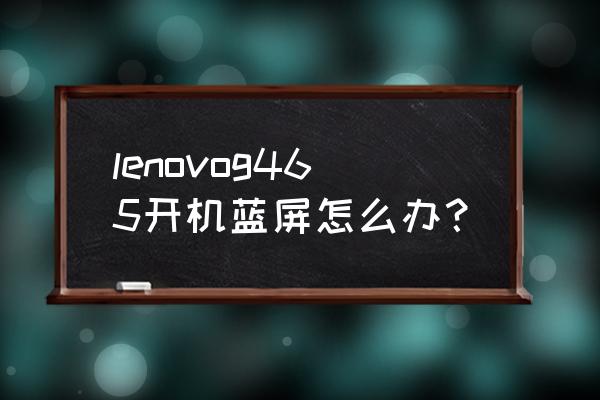 lenovog465c笔记本 lenovog465开机蓝屏怎么办？