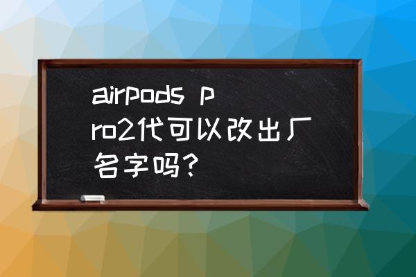 如何给苹果耳机改名字 airpods pro2代可以改出厂名字吗？