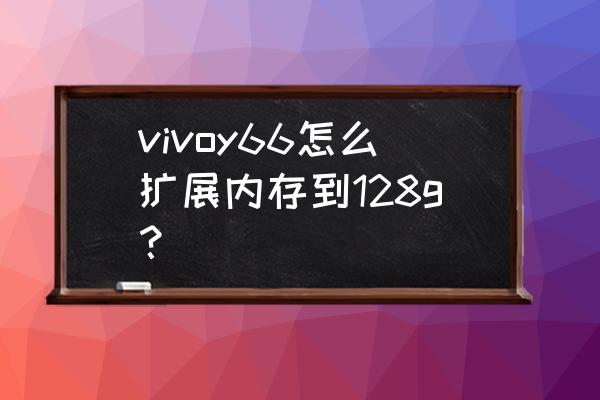 vivo手机如何无限扩大内存 vivoy66怎么扩展内存到128g？