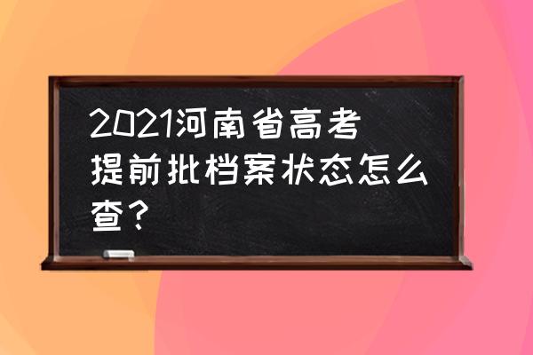 河南可以查询自己被录取的专业吗 2021河南省高考提前批档案状态怎么查？