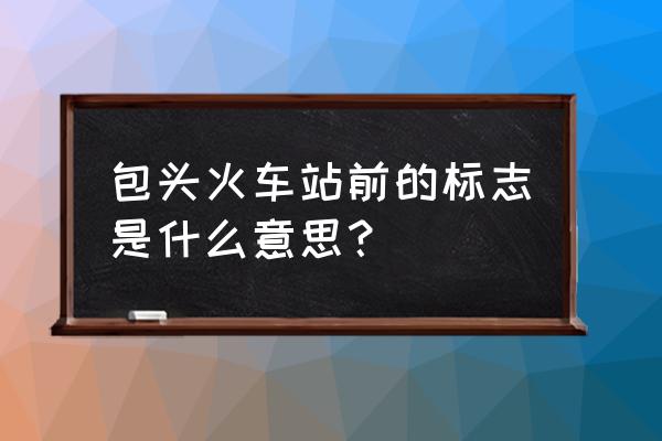 包头的中文意思是什么 包头火车站前的标志是什么意思？