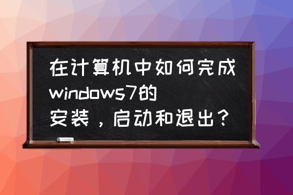 win7的基本操作 在计算机中如何完成windows7的安装，启动和退出？