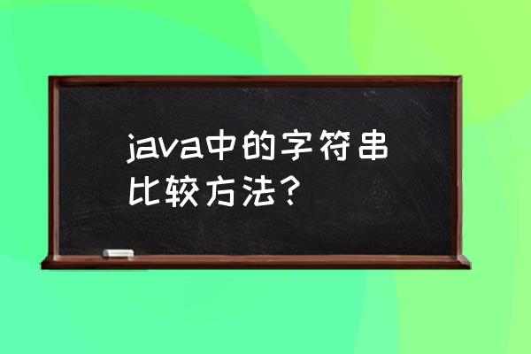 java 比较两个字符串内容是否一样 java中的字符串比较方法？