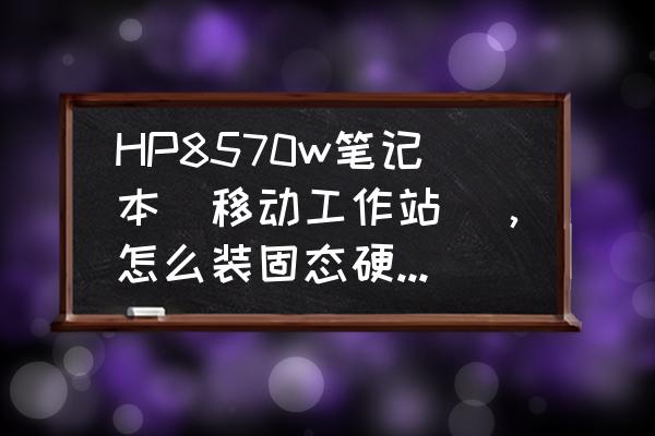 hp8570w升级教程 HP8570w笔记本(移动工作站)，怎么装固态硬盘，专业的来答，多谢？
