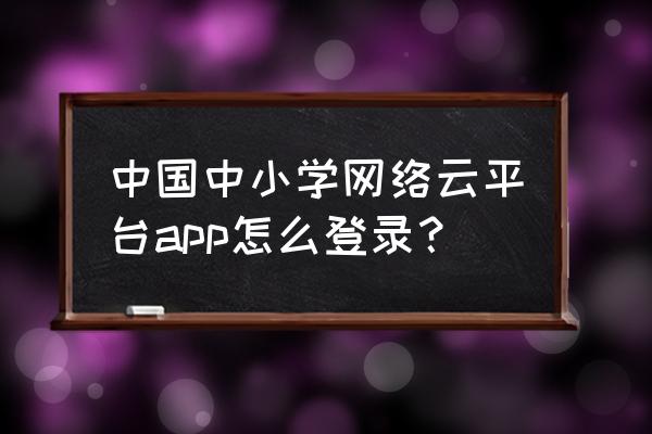 学校网站学生登录平台 中国中小学网络云平台app怎么登录？
