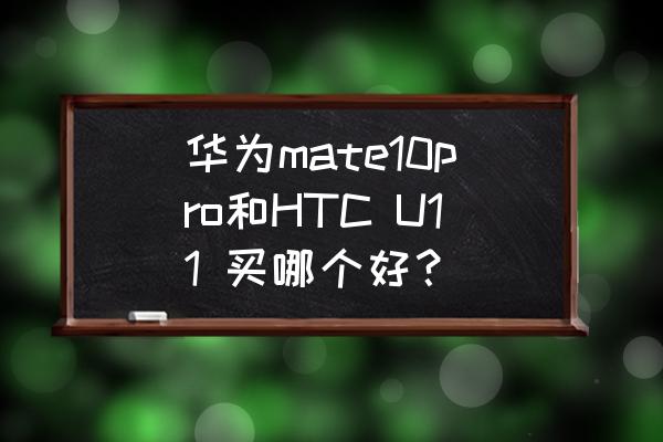 htc10台版与港版哪个好 华为mate10pro和HTC U11 买哪个好？