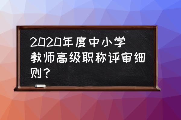 北京高级工程师评审条件和材料 2020年度中小学教师高级职称评审细则？