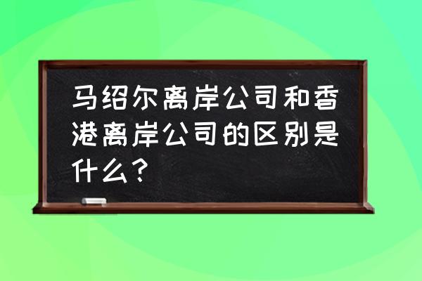 香港离岸公司年审可以自己做吗 马绍尔离岸公司和香港离岸公司的区别是什么？