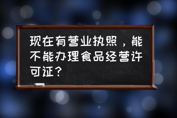 深圳网上食品许可证办理 现在有营业执照，能不能办理食品经营许可证？