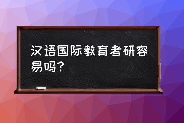 汉语国际教育硕士可以报考吗 汉语国际教育考研容易吗？