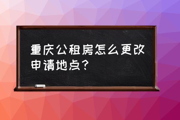 重庆申请公租房去哪个部门 重庆公租房怎么更改申请地点？
