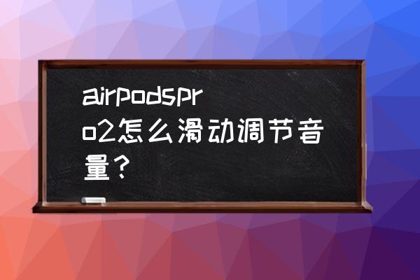 airpods触摸可以调音量吗 airpodspro2怎么滑动调节音量？