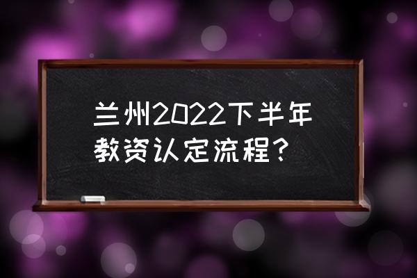 江苏省教资认定流程详细步骤2022 兰州2022下半年教资认定流程？