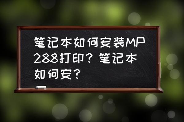 佳能mp288驱动器怎么安装 笔记本如何安装MP288打印？笔记本如何安？