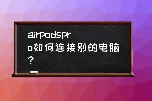 airpodspro怎么配对电脑 airpodspro如何连接别的电脑？
