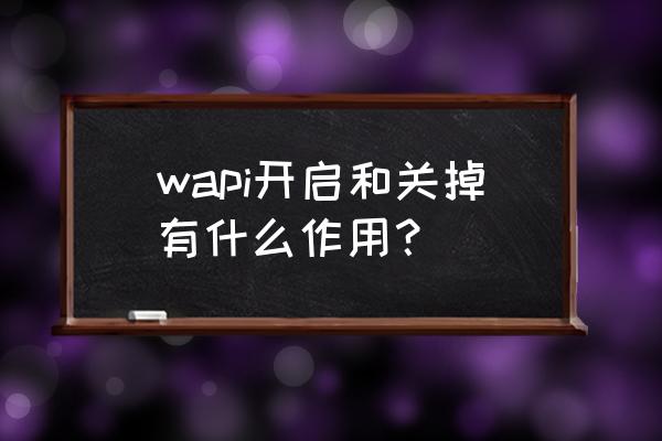 启用wapi好还是不启用好 wapi开启和关掉有什么作用？
