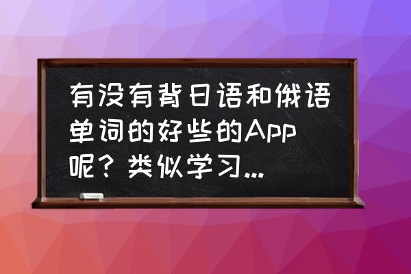 背日语单词最好的软件是什么 有没有背日语和俄语单词的好些的App呢？类似学习英语的百词斩和知米那种，自己目前学日语只有沪江App？