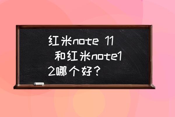 小米红米note11 手机处理器怎么样 红米note 11 和红米note12哪个好？