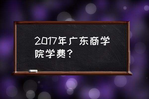 广州商学院研究生招生简章 2017年广东商学院学费？