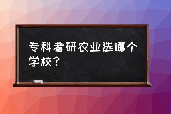 四川农业大学的大专好吗 专科考研农业选哪个学校？