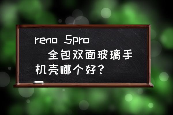 双面玻璃壳值不值得买 reno 5pro  全包双面玻璃手机壳哪个好？
