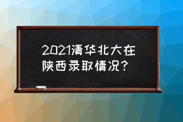 高考计划书800字 2021清华北大在陕西录取情况？
