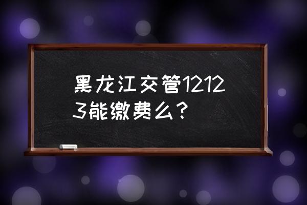 黑龙江大学生服务平台 黑龙江交管12123能缴费么？