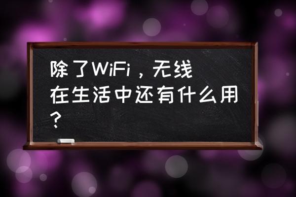 数字通信在生活中应用 除了WiFi，无线在生活中还有什么用？