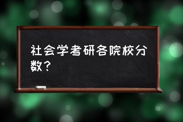 北京大学研究生录取分数线 社会学考研各院校分数？