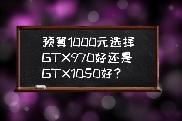 gtx970和gtx1060 预算1000元选择GTX970好还是GTX1050好？