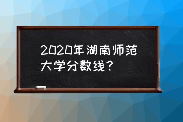 湖南师范大学招生录取查询 2020年湖南师范大学分数线？