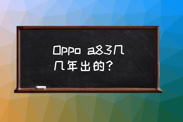 oppoa83处理器 Oppo a83几几年出的？