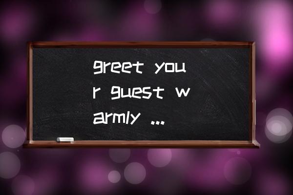 greet名词形式为什么加s greet your guest warmly with a handshake when he or she arrives什么意思？
