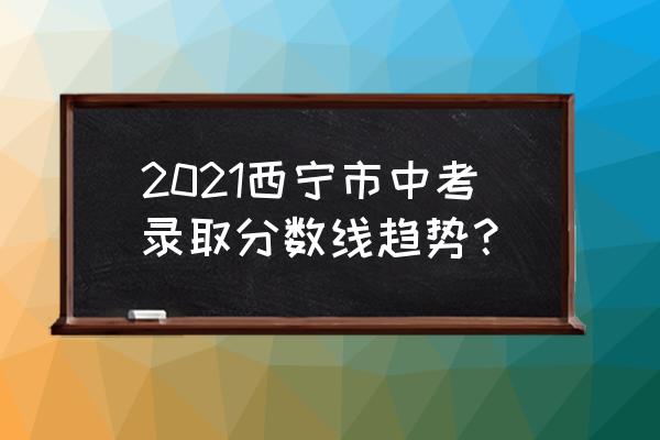 青海民族大学分数线 2021西宁市中考录取分数线趋势？
