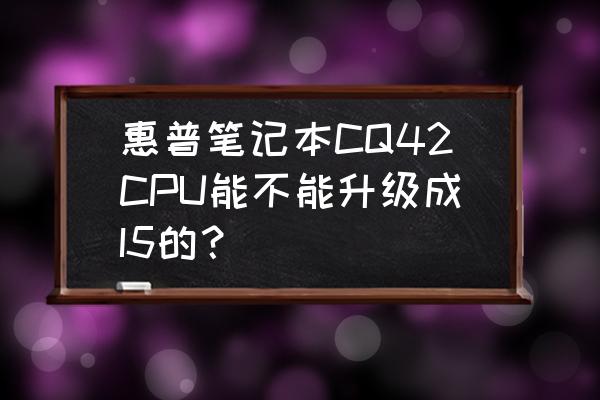 惠普cq42 惠普笔记本CQ42CPU能不能升级成I5的？